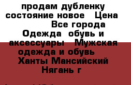 продам дубленку состояние новое › Цена ­ 6 000 - Все города Одежда, обувь и аксессуары » Мужская одежда и обувь   . Ханты-Мансийский,Нягань г.